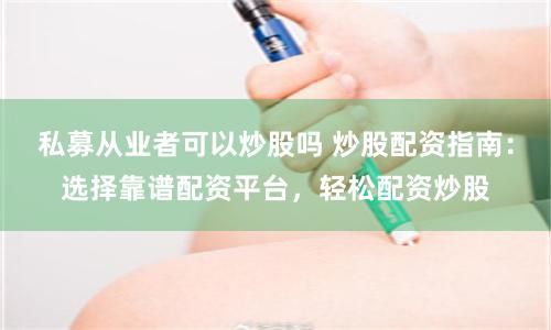 私募从业者可以炒股吗 炒股配资指南：选择靠谱配资平台，轻松配资炒股