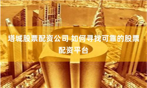 塔城股票配资公司 如何寻找可靠的股票配资平台