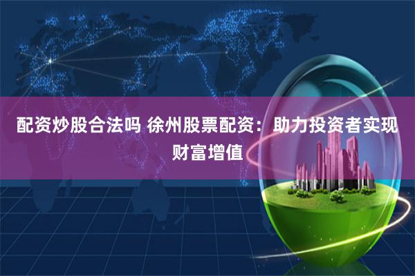 配资炒股合法吗 徐州股票配资：助力投资者实现财富增值