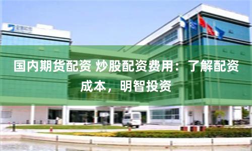 国内期货配资 炒股配资费用：了解配资成本，明智投资