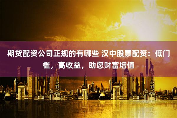 期货配资公司正规的有哪些 汉中股票配资：低门槛，高收益，助您财富增值