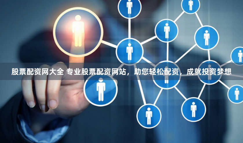 股票配资网大全 专业股票配资网站，助您轻松配资，成就投资梦想
