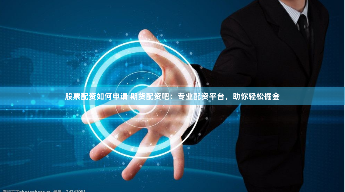 股票配资如何申请 期货配资吧：专业配资平台，助你轻松掘金