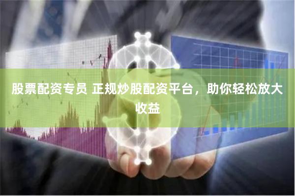 股票配资专员 正规炒股配资平台，助你轻松放大收益
