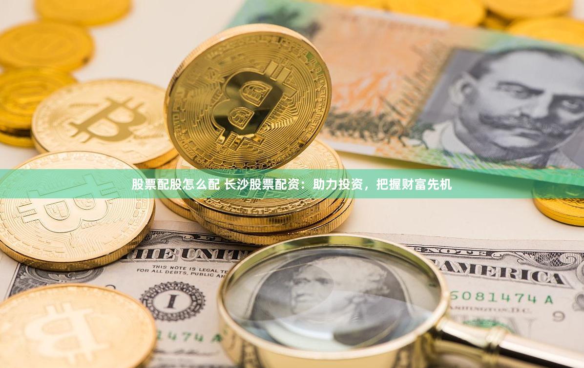 股票配股怎么配 长沙股票配资：助力投资，把握财富先机