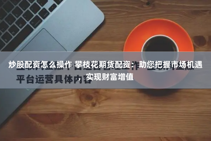 炒股配资怎么操作 攀枝花期货配资：助您把握市场机遇，实现财富增值