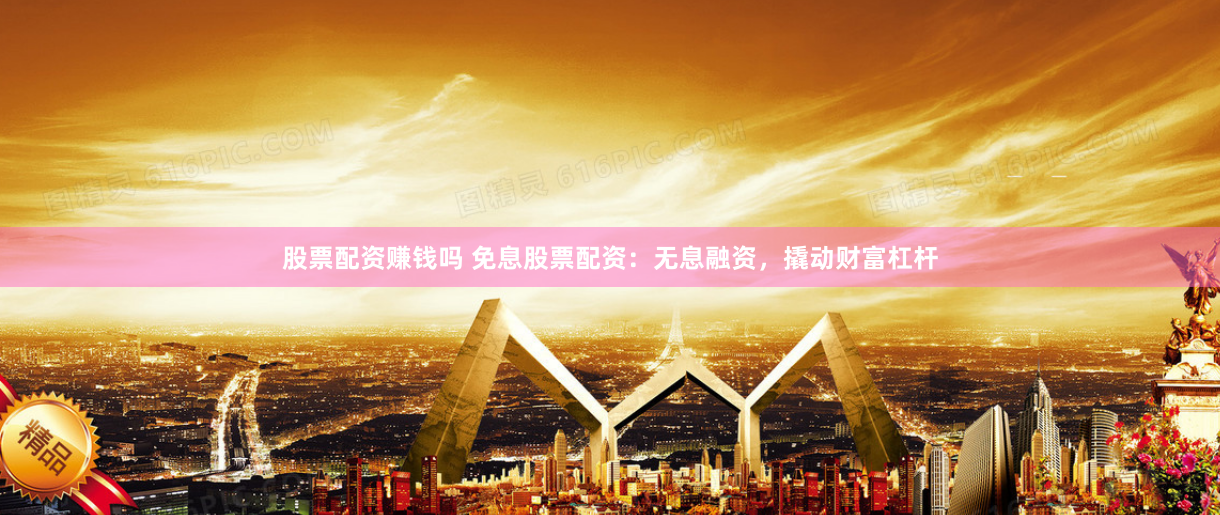 股票配资赚钱吗 免息股票配资：无息融资，撬动财富杠杆