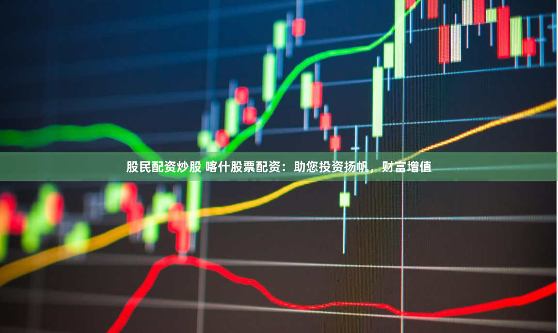 股民配资炒股 喀什股票配资：助您投资扬帆，财富增值