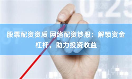股票配资资质 网络配资炒股：解锁资金杠杆，助力投资收益