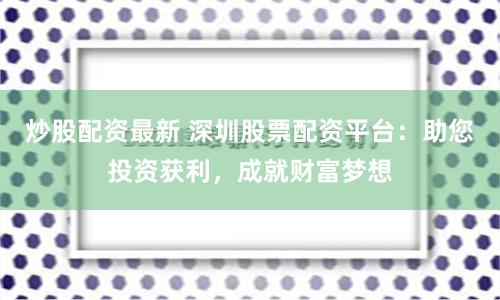 炒股配资最新 深圳股票配资平台：助您投资获利，成就财富梦想