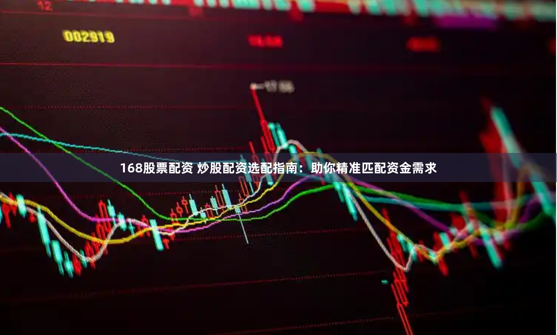 168股票配资 炒股配资选配指南：助你精准匹配资金需求