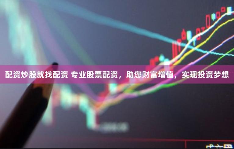 配资炒股就找配资 专业股票配资，助您财富增值，实现投资梦想