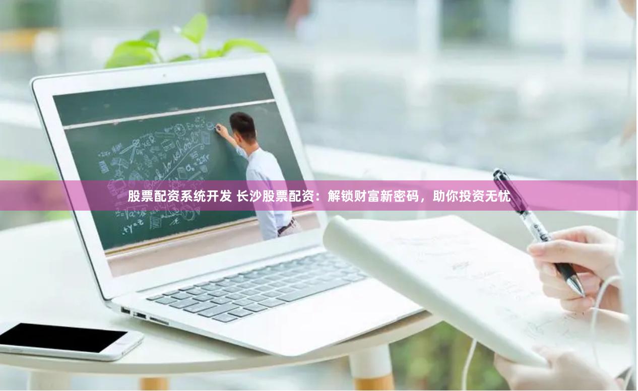 股票配资系统开发 长沙股票配资：解锁财富新密码，助你投资无忧