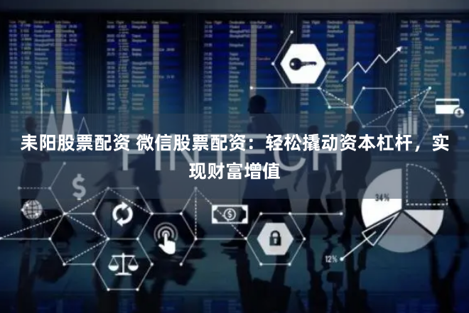 耒阳股票配资 微信股票配资：轻松撬动资本杠杆，实现财富增值