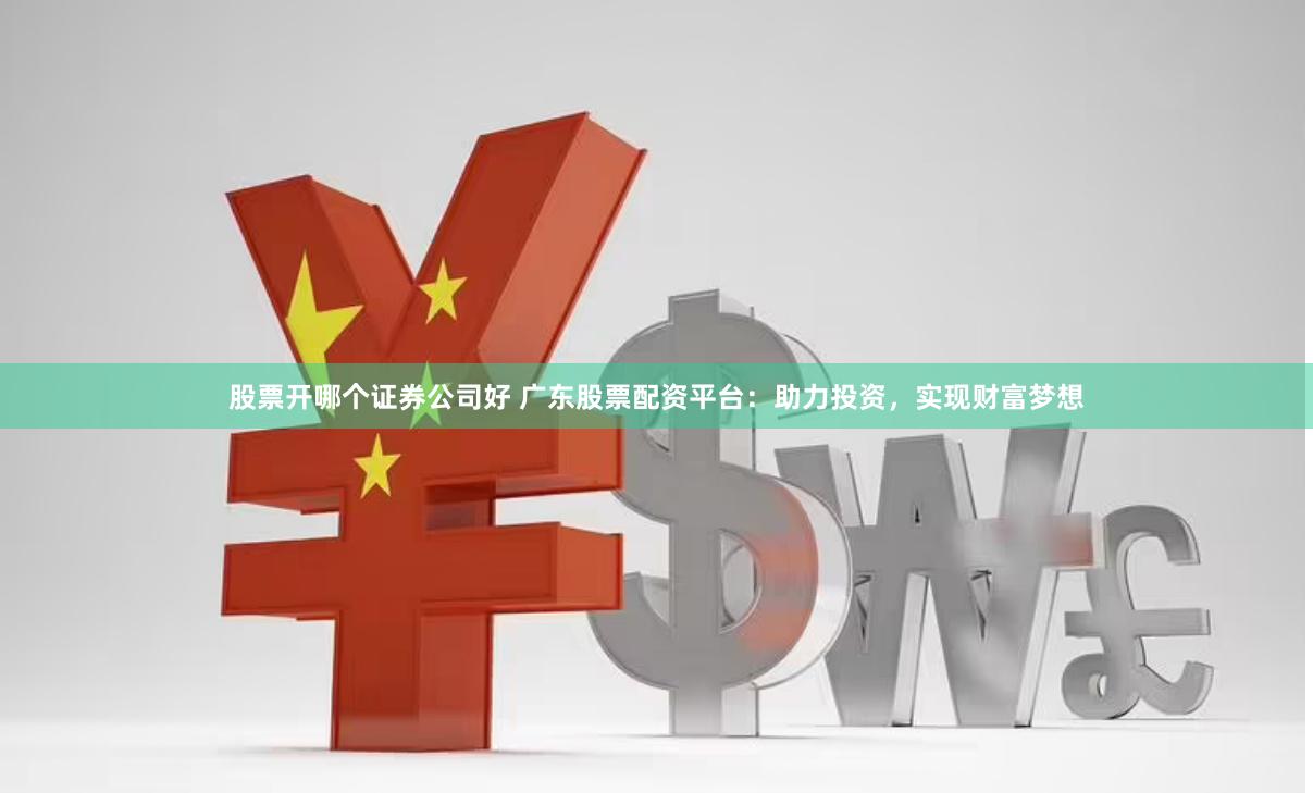 股票开哪个证券公司好 广东股票配资平台：助力投资，实现财富梦想