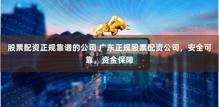 股票配资正规靠谱的公司 广东正规股票配资公司，安全可靠，资金保障