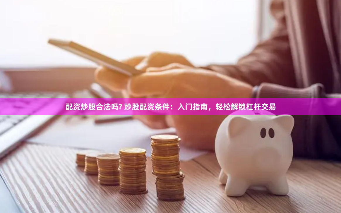 配资炒股合法吗? 炒股配资条件：入门指南，轻松解锁杠杆交易