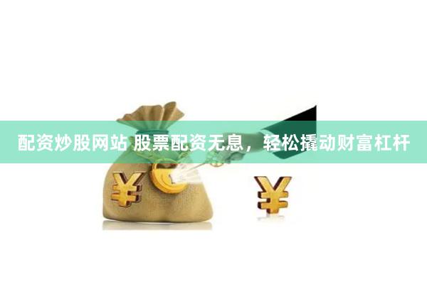 配资炒股网站 股票配资无息，轻松撬动财富杠杆