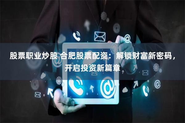 股票职业炒股 合肥股票配资：解锁财富新密码，开启投资新篇章