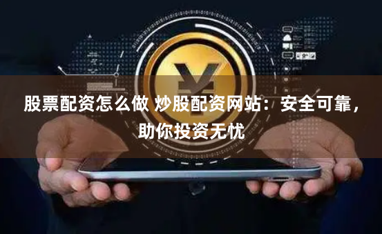 股票配资怎么做 炒股配资网站：安全可靠，助你投资无忧