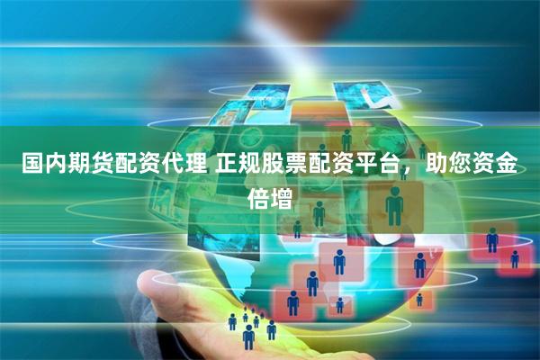 国内期货配资代理 正规股票配资平台，助您资金倍增