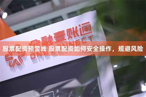 股票配资预警线 股票配资如何安全操作，规避风险