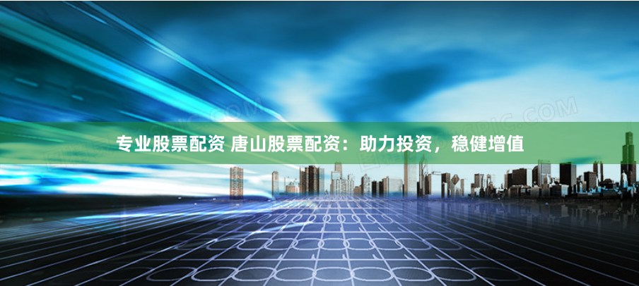 专业股票配资 唐山股票配资：助力投资，稳健增值