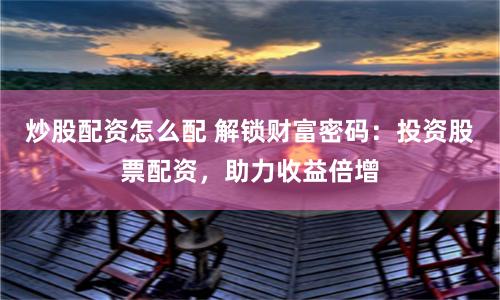 炒股配资怎么配 解锁财富密码：投资股票配资，助力收益倍增