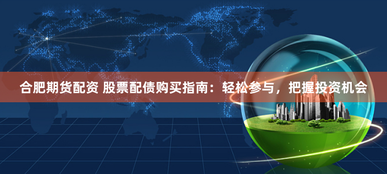 合肥期货配资 股票配债购买指南：轻松参与，把握投资机会