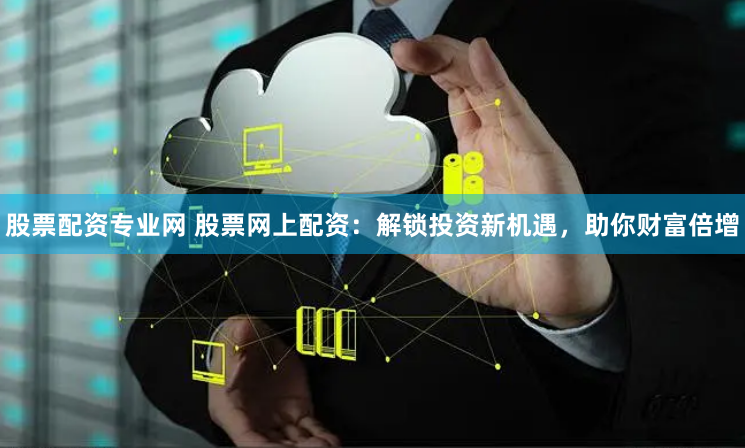 股票配资专业网 股票网上配资：解锁投资新机遇，助你财富倍增