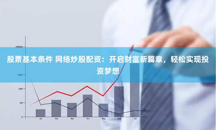 股票基本条件 网络炒股配资：开启财富新篇章，轻松实现投资梦想