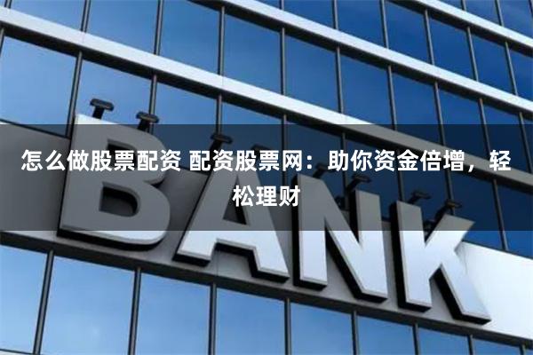 怎么做股票配资 配资股票网：助你资金倍增，轻松理财