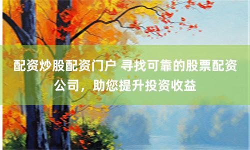 配资炒股配资门户 寻找可靠的股票配资公司，助您提升投资收益