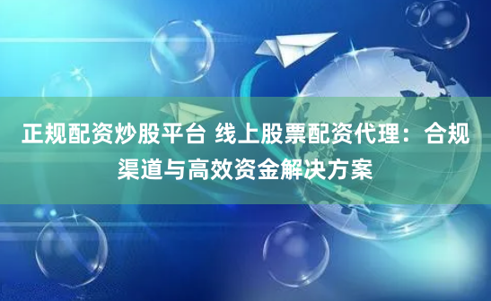 正规配资炒股平台 线上股票配资代理：合规渠道与高效资金解决方案