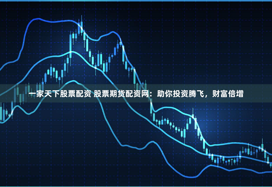 一家天下股票配资 股票期货配资网：助你投资腾飞，财富倍增