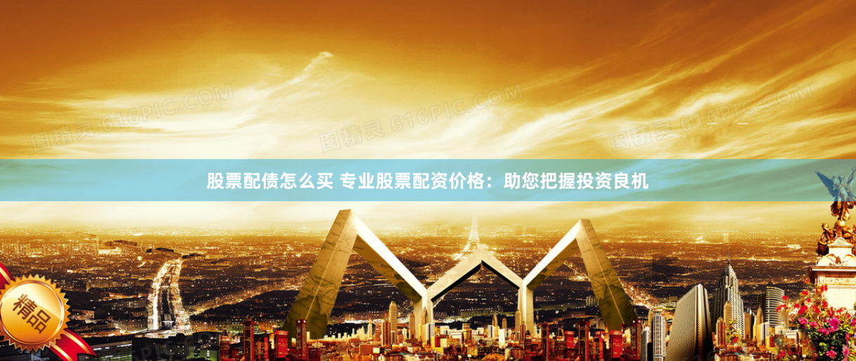 股票配债怎么买 专业股票配资价格：助您把握投资良机