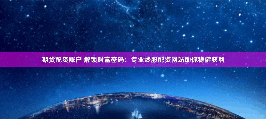 期货配资账户 解锁财富密码：专业炒股配资网站助你稳健获利