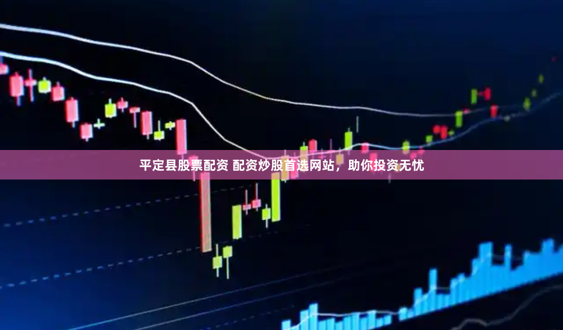 平定县股票配资 配资炒股首选网站，助你投资无忧