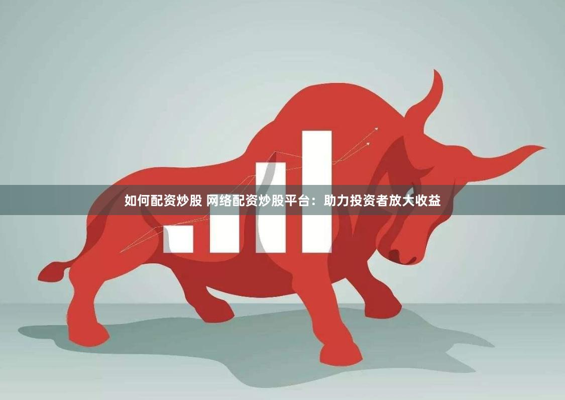 如何配资炒股 网络配资炒股平台：助力投资者放大收益