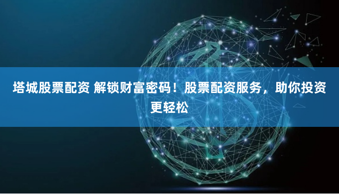 塔城股票配资 解锁财富密码！股票配资服务，助你投资更轻松