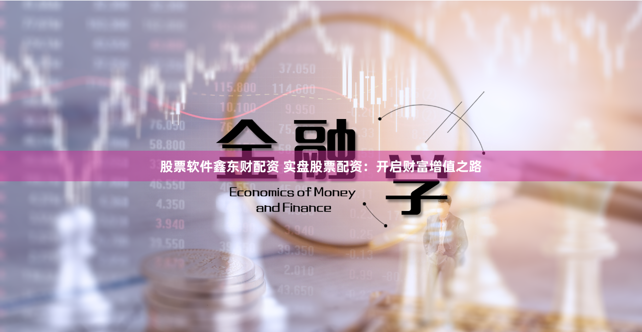 股票软件鑫东财配资 实盘股票配资：开启财富增值之路