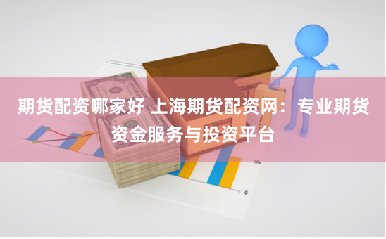 期货配资哪家好 上海期货配资网：专业期货资金服务与投资平台