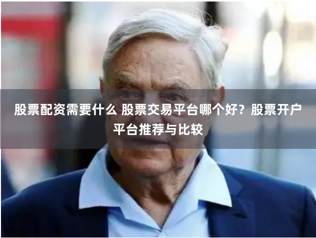 股票配资需要什么 股票交易平台哪个好？股票开户平台推荐与比较