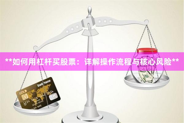 **如何用杠杆买股票：详解操作流程与核心风险**