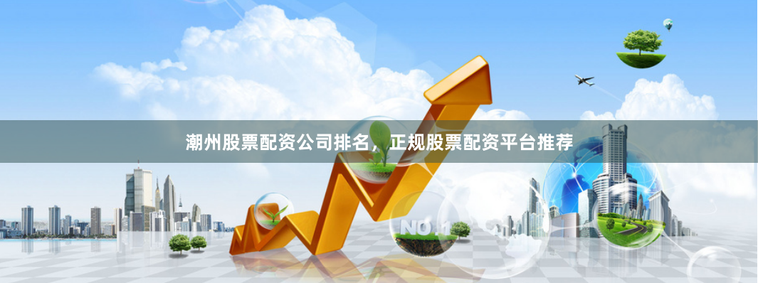 潮州股票配资公司排名，正规股票配资平台推荐